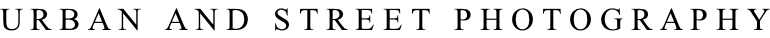 U R B A N   A N D   S T R E E T   P H O T O G R A P H Y